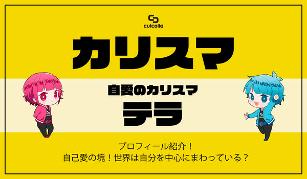 『カリスマ』自愛のカリスマ・テラのプロフィール紹介！｜自己愛の塊！ 世界は自分を中心にまわっている？